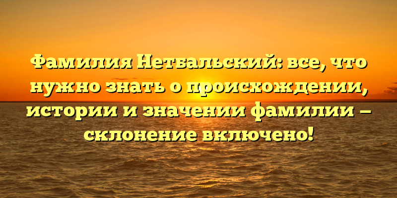 Фамилия Нетбальский: все, что нужно знать о происхождении, истории и значении фамилии — склонение включено!