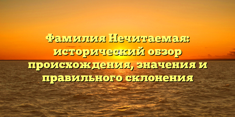 Фамилия Нечитаемая: исторический обзор происхождения, значения и правильного склонения