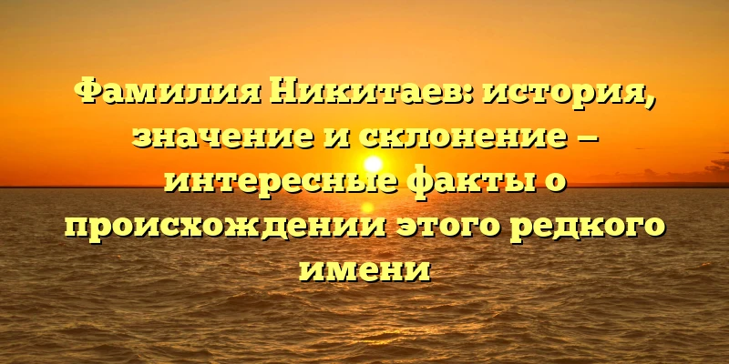 Фамилия Никитаев: история, значение и склонение — интересные факты о происхождении этого редкого имени Фамилия Никитаев: история, значение и склонение — интересные факты о происхождении этого редкого имени