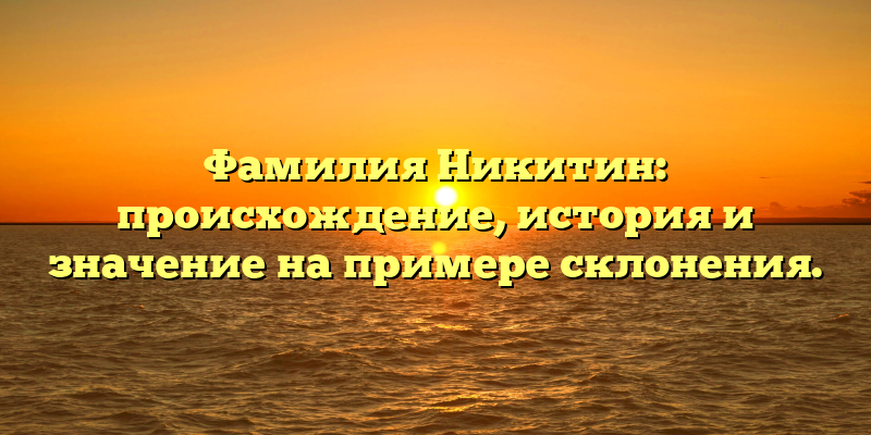 Фамилия Никитин: происхождение, история и значение на примере склонения.