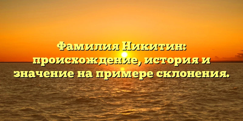 Фамилия Никитин: происхождение, история и значение на примере склонения. Фамилия Никитин: происхождение, история и значение на примере склонения.