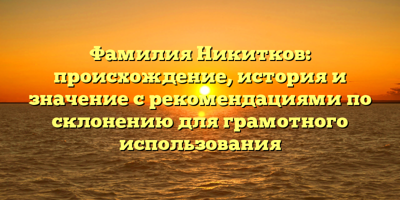 Фамилия Никитков: происхождение, история и значение с рекомендациями по склонению для грамотного использования