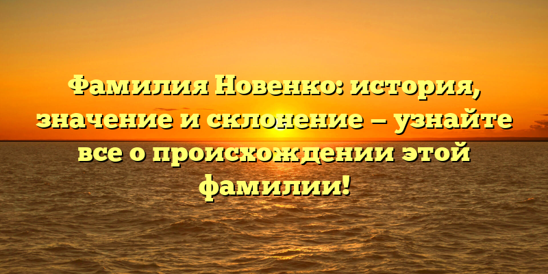 Фамилия Новенко: история, значение и склонение — узнайте все о происхождении этой фамилии!