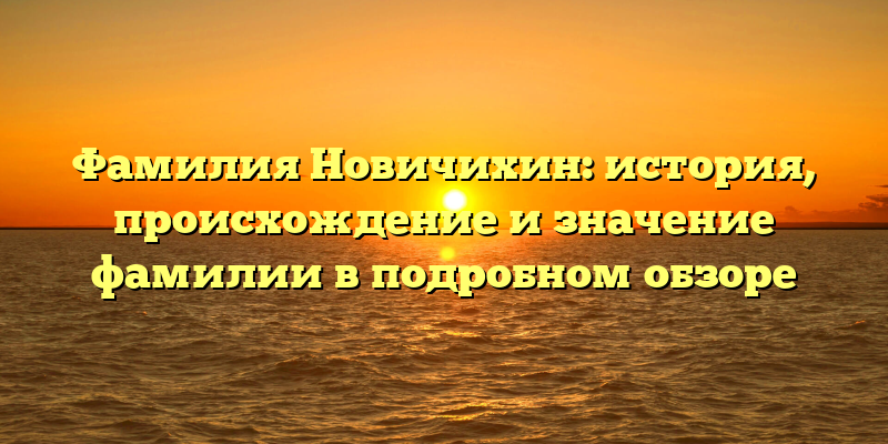 Фамилия Новичихин: история, происхождение и значение фамилии в подробном обзоре