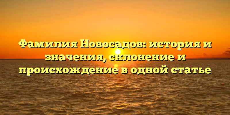Фамилия Новосадов: история и значения, склонение и происхождение в одной статье