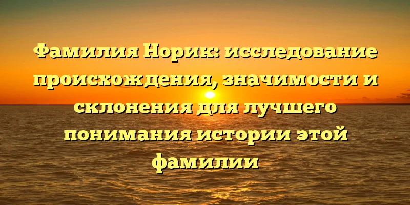 Фамилия Норик: исследование происхождения, значимости и склонения для лучшего понимания истории этой фамилии Фамилия Норик: исследование происхождения, значимости и склонения для лучшего понимания истории этой фамилии