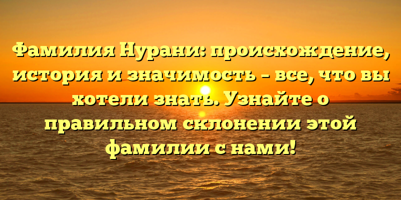 Фамилия Нурани: происхождение, история и значимость – все, что вы хотели знать. Узнайте о правильном склонении этой фамилии с нами!