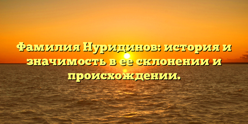 Фамилия Нуридинов: история и значимость в ее склонении и происхождении.