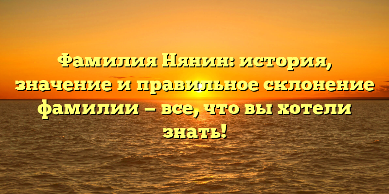 Фамилия Нянин: история, значение и правильное склонение фамилии — все, что вы хотели знать!