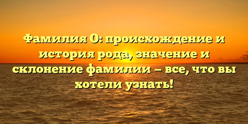 Фамилия О: происхождение и история рода, значение и склонение фамилии — все, что вы хотели узнать! Фамилия О: происхождение и история рода, значение и склонение фамилии — все, что вы хотели узнать!