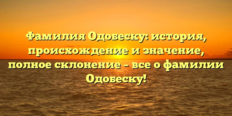 Фамилия Одобеску: история, происхождение и значение, полное склонение – все о фамилии Одобеску! Фамилия Одобеску: история, происхождение и значение, полное склонение – все о фамилии Одобеску!