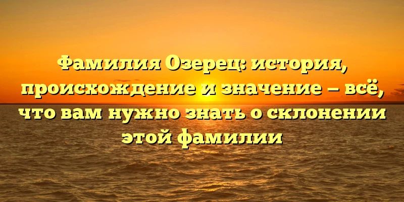 Фамилия Озерец: история, происхождение и значение — всё, что вам нужно знать о склонении этой фамилии