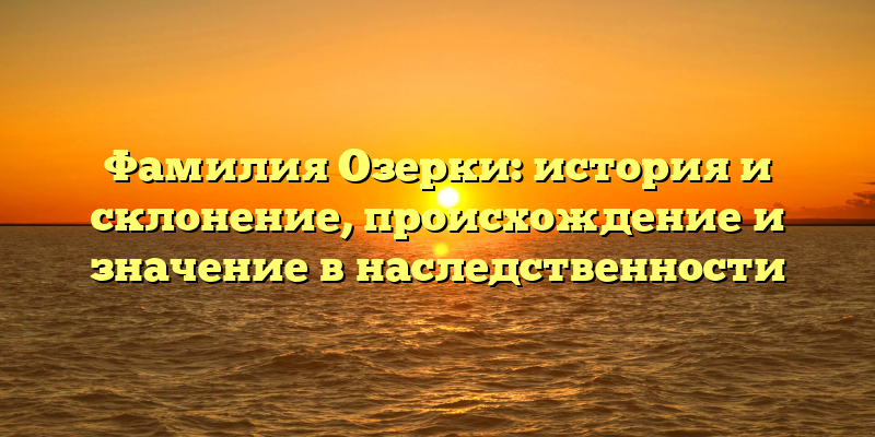 Фамилия Озерки: история и склонение, происхождение и значение в наследственности