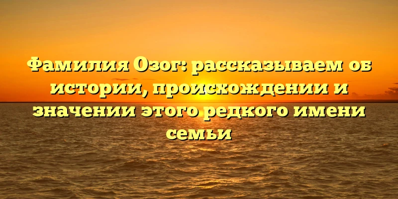 Фамилия Озог: рассказываем об истории, происхождении и значении этого редкого имени семьи Фамилия Озог: рассказываем об истории, происхождении и значении этого редкого имени семьи