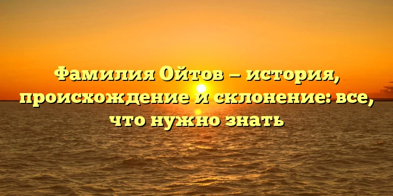 Фамилия Ойтов — история, происхождение и склонение: все, что нужно знать Фамилия Ойтов — история, происхождение и склонение: все, что нужно знать