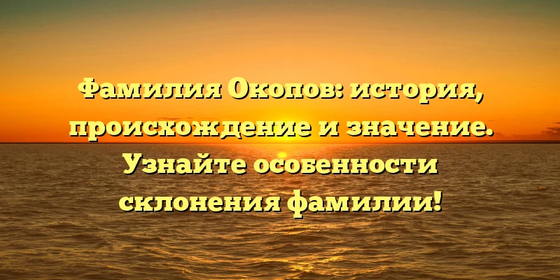 Фамилия Окопов: история, происхождение и значение. Узнайте особенности склонения фамилии!