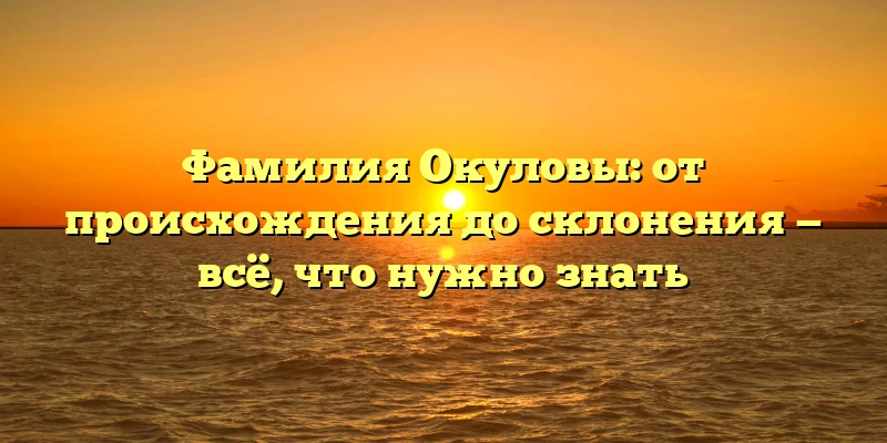 Фамилия Окуловы: от происхождения до склонения — всё, что нужно знать Фамилия Окуловы: от происхождения до склонения — всё, что нужно знать