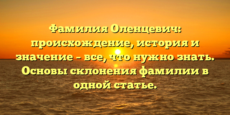 Фамилия Оленцевич: происхождение, история и значение – все, что нужно знать. Основы склонения фамилии в одной статье.