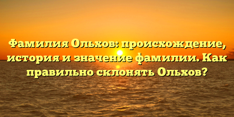 Фамилия Ольхов: происхождение, история и значение фамилии. Как правильно склонять Ольхов?