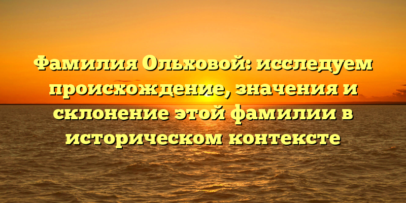 Фамилия Ольховой: исследуем происхождение, значения и склонение этой фамилии в историческом контексте