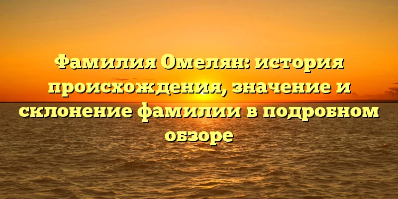 Фамилия Омелян: история происхождения, значение и склонение фамилии в подробном обзоре Фамилия Омелян: история происхождения, значение и склонение фамилии в подробном обзоре