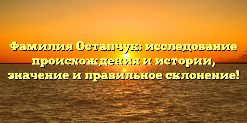 Фамилия Остапчук: исследование происхождения и истории, значение и правильное склонение!
