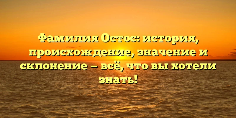Фамилия Остос: история, происхождение, значение и склонение — всё, что вы хотели знать! Фамилия Остос: история, происхождение, значение и склонение — всё, что вы хотели знать!
