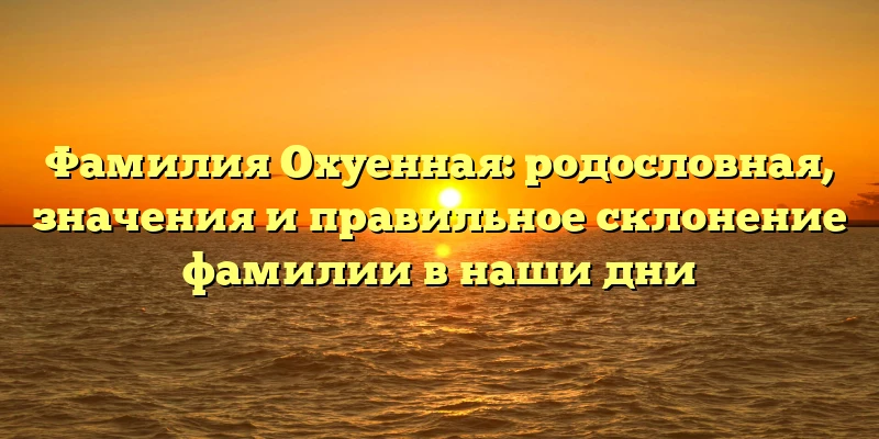 Фамилия Охуенная: родословная, значения и правильное склонение фамилии в наши дни Фамилия Охуенная: родословная, значения и правильное склонение фамилии в наши дни