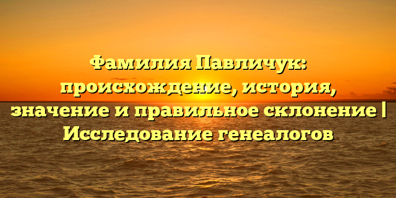 Фамилия Павличук: происхождение, история, значение и правильное склонение | Исследование генеалогов