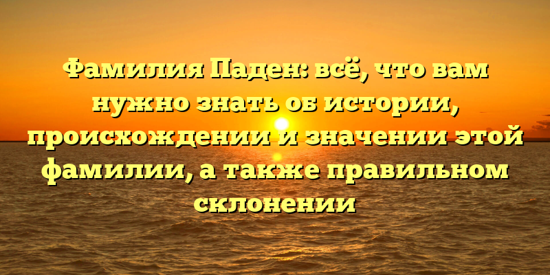 Фамилия Паден: всё, что вам нужно знать об истории, происхождении и значении этой фамилии, а также правильном склонении