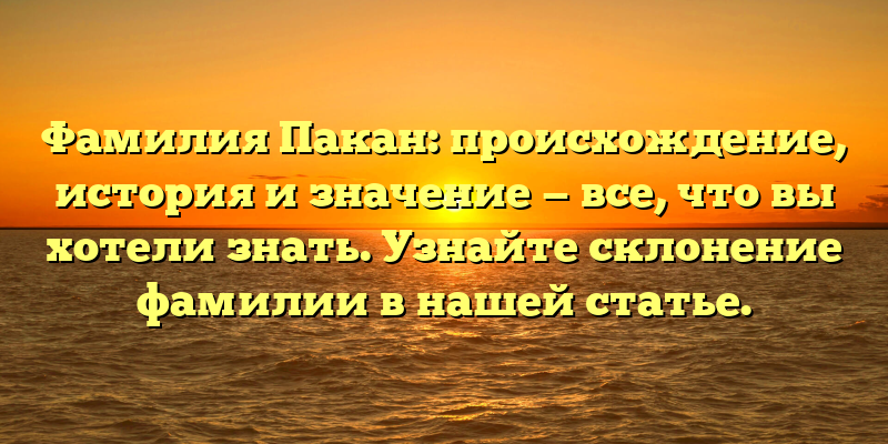 Фамилия Пакан: происхождение, история и значение — все, что вы хотели знать. Узнайте склонение фамилии в нашей статье.