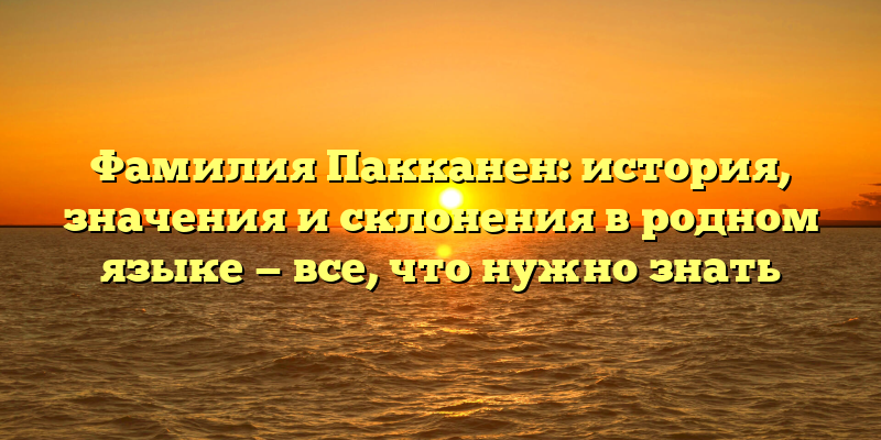Фамилия Пакканен: история, значения и склонения в родном языке — все, что нужно знать
