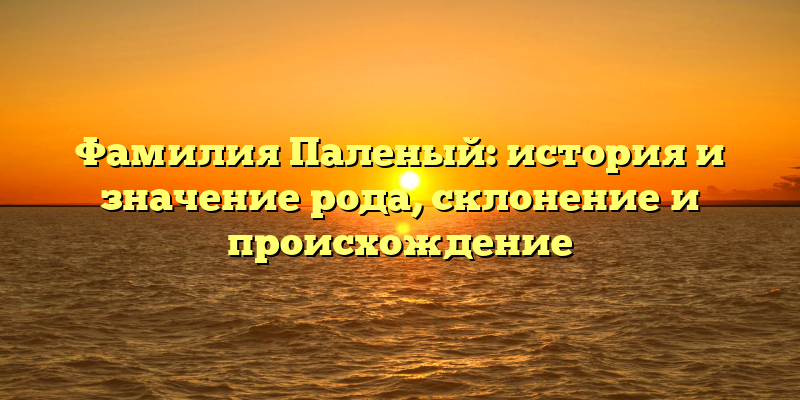 Фамилия Паленый: история и значение рода, склонение и происхождение