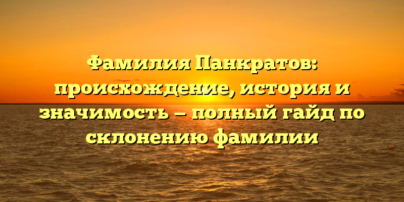 Фамилия Панкратов: происхождение, история и значимость — полный гайд по склонению фамилии