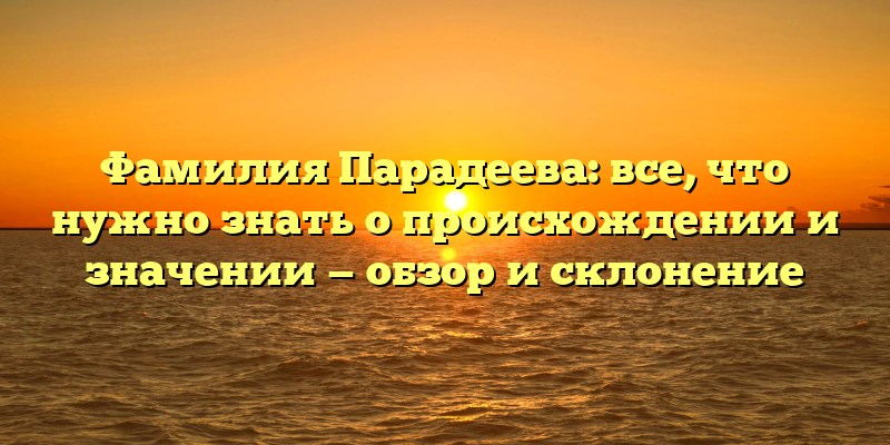 Фамилия Парадеева: все, что нужно знать о происхождении и значении — обзор и склонение
