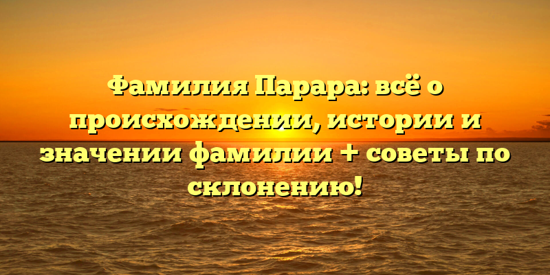 Фамилия Парара: всё о происхождении, истории и значении фамилии + советы по склонению!