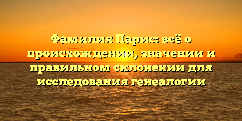 Фамилия Парис: всё о происхождении, значении и правильном склонении для исследования генеалогии