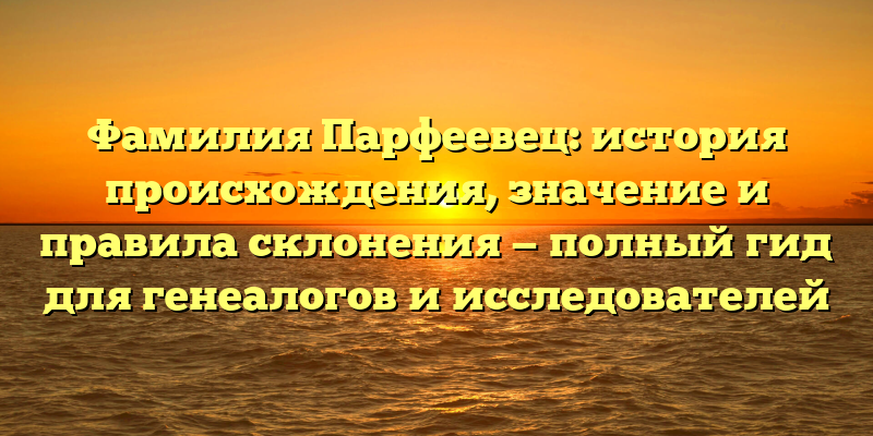 Фамилия Парфеевец: история происхождения, значение и правила склонения — полный гид для генеалогов и исследователей