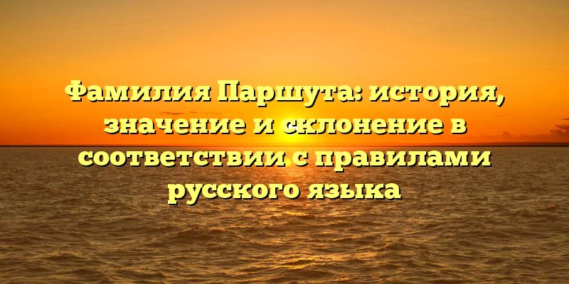 Фамилия Паршута: история, значение и склонение в соответствии с правилами русского языка