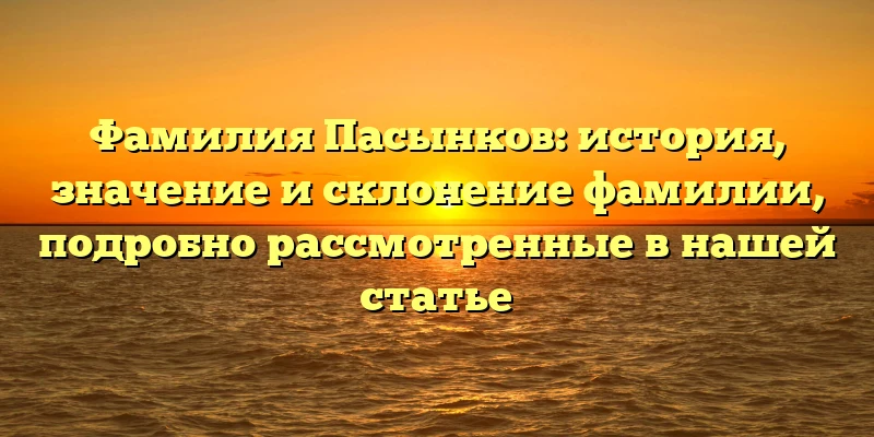 Фамилия Пасынков: история, значение и склонение фамилии, подробно рассмотренные в нашей статье Фамилия Пасынков: история, значение и склонение фамилии, подробно рассмотренные в нашей статье