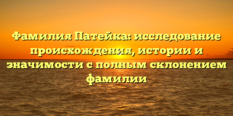 Фамилия Патейка: исследование происхождения, истории и значимости с полным склонением фамилии