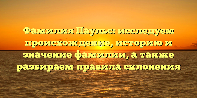 Фамилия Паульс: исследуем происхождение, историю и значение фамилии, а также разбираем правила склонения