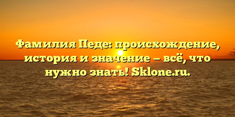 Фамилия Педе: происхождение, история и значение — всё, что нужно знать! Sklone.ru.