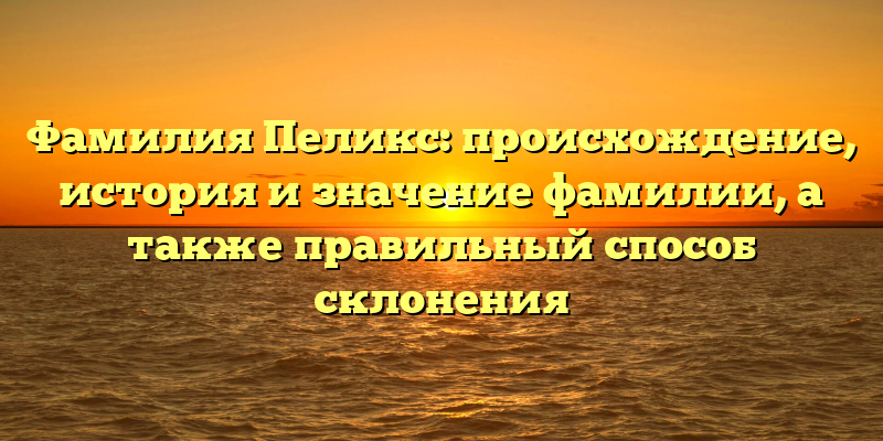 Фамилия Пеликс: происхождение, история и значение фамилии, а также правильный способ склонения
