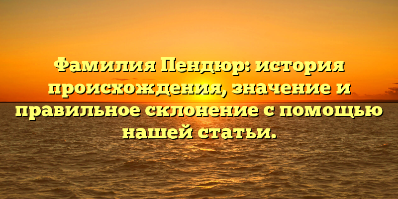 Фамилия Пендюр: история происхождения, значение и правильное склонение с помощью нашей статьи.