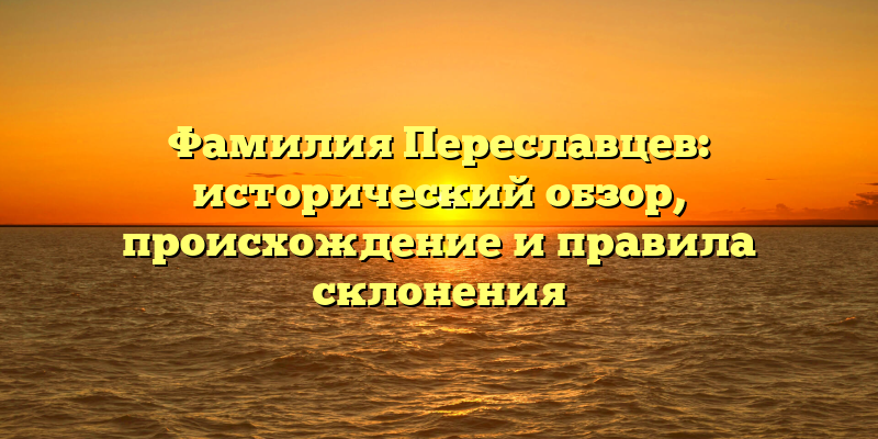 Фамилия Переславцев: исторический обзор, происхождение и правила склонения