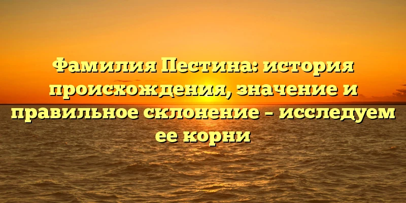 Фамилия Пестина: история происхождения, значение и правильное склонение – исследуем ее корни Фамилия Пестина: история происхождения, значение и правильное склонение – исследуем ее корни
