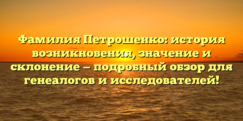 Фамилия Петрошенко: история возникновения, значение и склонение — подробный обзор для генеалогов и исследователей!