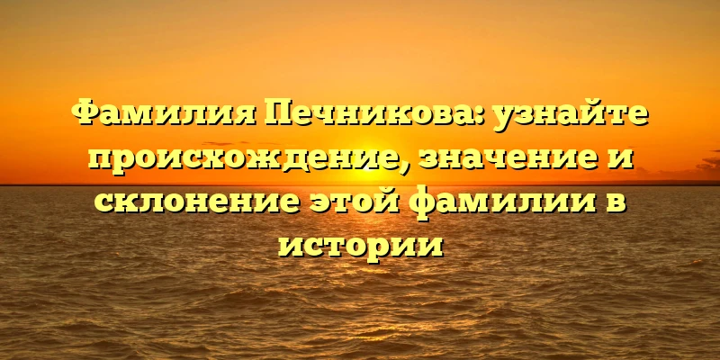 Фамилия Печникова: узнайте происхождение, значение и склонение этой фамилии в истории Фамилия Печникова: узнайте происхождение, значение и склонение этой фамилии в истории