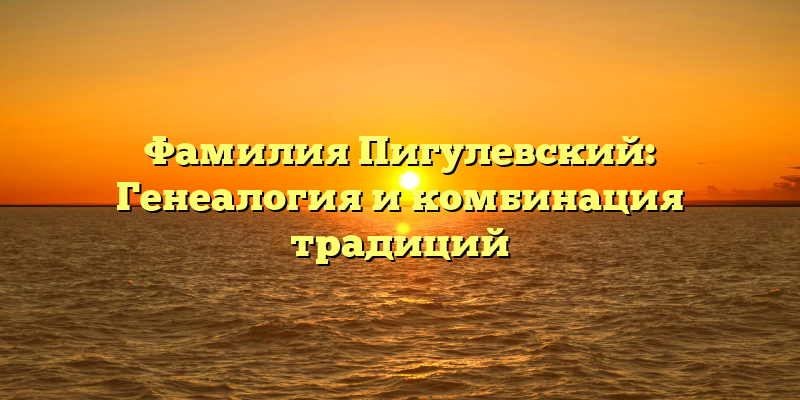 Фамилия Пигулевский: Генеалогия и комбинация традиций